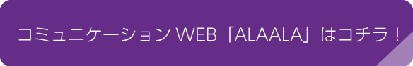 コミュニケーションWEB「ALAALA」はコチラ！